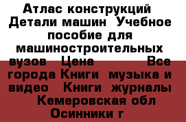 Атлас конструкций. Детали машин. Учебное пособие для машиностроительных вузов › Цена ­ 1 000 - Все города Книги, музыка и видео » Книги, журналы   . Кемеровская обл.,Осинники г.